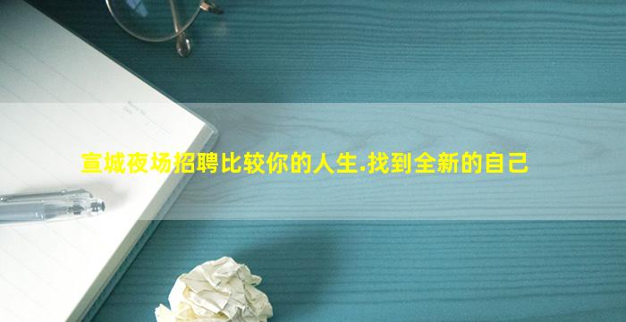 宣城夜场招聘比较你的人生.找到全新的自己